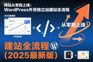 网站从零到上线:WordPress外贸独立站建站全流程(2025最新版)-网赚项目众筹网