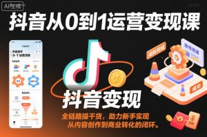 抖音从0到1运营变现课,全链路实操干货,助力新手实现从内容创作到商业转化的闭环-网赚项目众筹网