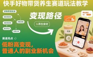 快手好物带货养生赛道玩法教学，低粉高变现，普通人的副业新机会-网赚项目众筹网