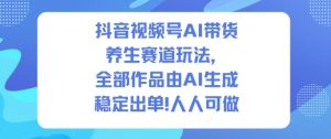 抖音视频号AI带货养生赛道玩法，全部作品由AI生成，发了1500条作品，出了2W多单，人人可做-网赚项目众筹网
