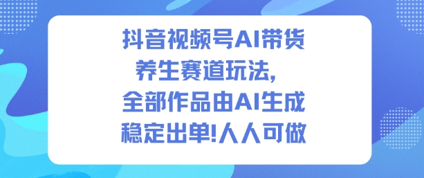 抖音视频号AI带货养生赛道玩法，全部作品由AI生成，发了1500条作品，出了2W多单，人人可做-网赚项目众筹网