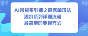 AI带货系列课之高客单玩法，酒水系列，详细流程，最简单的变现方式-网赚项目众筹网