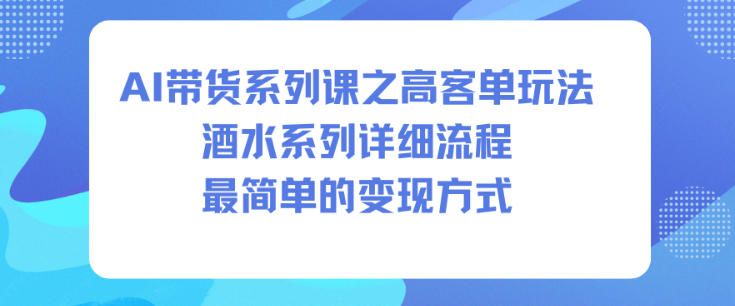 AI带货系列课之高客单玩法，酒水系列，详细流程，最简单的变现方式-网赚项目众筹网