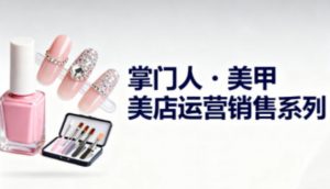 美甲店运营销售系列，助力美甲店老板及从业者提升运营、销售与管理能力-网赚项目众筹网