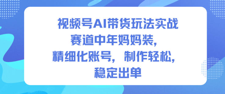 视频号AI带货玩法实战，赛道中年妈妈装，精细化账号，制作轻松，稳定出单-网赚项目众筹网