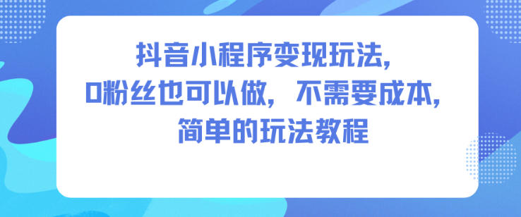 抖音小程序变现玩法，0粉丝也可以做，不需要成本，简单的玩法教程-网赚项目众筹网