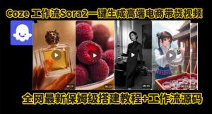 coze智能体sora2一键生成电商带货高端视频工作流保姆级拆解教程,无需剪辑,无需拍摄-网赚项目众筹网