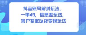 抖音账号解封玩法，一单49，信息差玩法，客户获取以及变现玩法-网赚项目众筹网