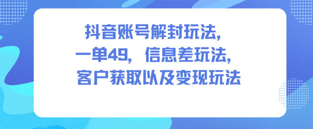 抖音账号解封玩法，一单49，信息差玩法，客户获取以及变现玩法-网赚项目众筹网