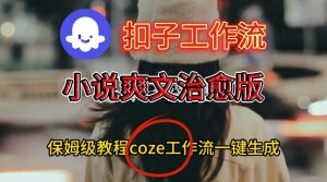 Coze扣子工作流一键生成小说爽文治愈版视频,保姆级搭建教程-网赚项目众筹网