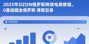 2025年OZON俄罗斯跨境电商教程,0基础掘金俄罗斯-网赚项目众筹网
