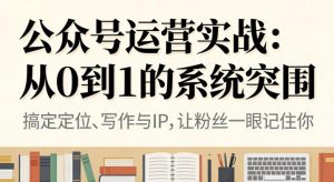 公众号运营实战,从定位到变现的全流程,从0到1的系统突围-网赚项目众筹网