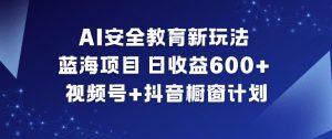 AI安全教育新玩法,蓝海项目,日收益6张+,视频号+抖音橱窗计划-网赚项目众筹网