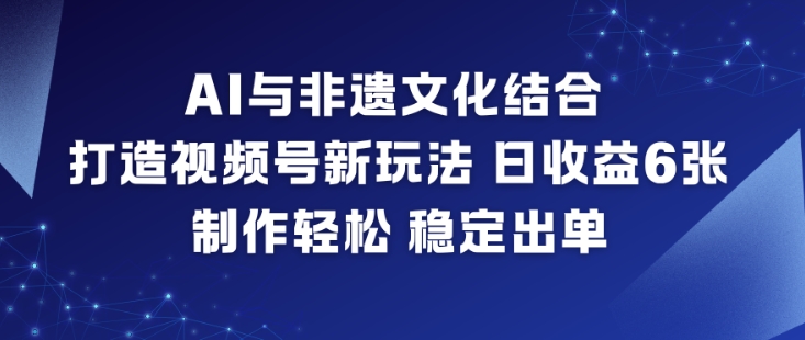 AI与非遗文化结合，打造视频号新玩法，日收益6张，制作轻松，稳定出单-网赚项目众筹网