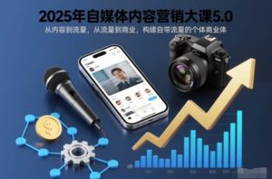 2025年自媒体内容营销大课5.0,从内容到流量,从流量到商业,构建自带流量的个体商业体-网赚项目众筹网