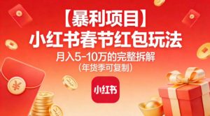 【暴利项目】小红书春节红包玩法月入5W的完整拆解（年货季可复制）-网赚项目众筹网