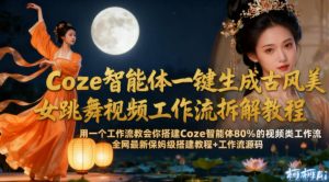 Coze智能体一键生成古风美女跳舞视频工作流拆解教程,全网最新保姆级搭建教程+工作流源码-网赚项目众筹网