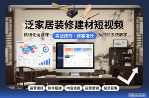 泛家居装修建材短视频精细化运营课，运营误区+账号搭建+内容选题+运营逻辑+投流获客-网赚项目众筹网