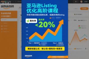 亚马逊Listing优化高阶课程,手把手教你策划高转化率、低跳失率的listing-网赚项目众筹网