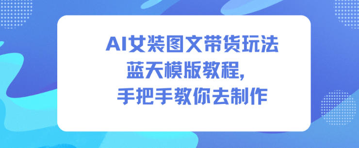 AI女装图文带货玩法蓝天模版教程，手把手教你去制作-网赚项目众筹网