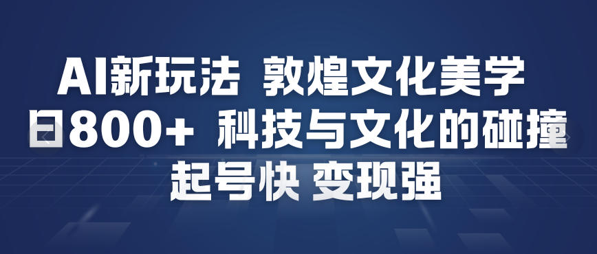 AI新玩法,敦煌文化美学,科技与文化的碰撞,起号快变现强-网赚项目众筹网