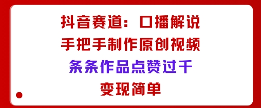 抖音赛道：口播解说，手把手教你制作原创视频，条条作品点赞过千，变现简单-网赚项目众筹网